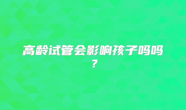 高龄试管会影响孩子吗吗？