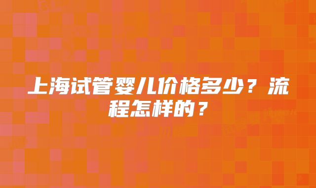 上海试管婴儿价格多少?流程怎样的?