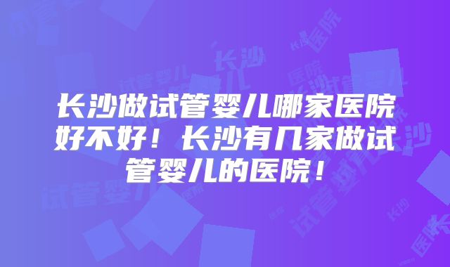 长沙做试管婴儿哪家医院好不好！长沙有几家做试管婴儿的医院！