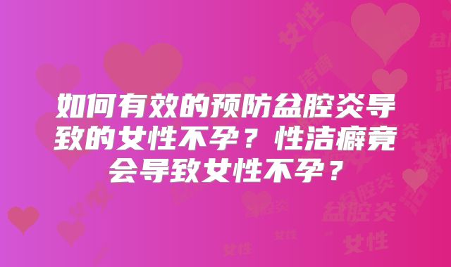 如何有效的预防盆腔炎导致的女性不孕？性洁癖竟会导致女性不孕？