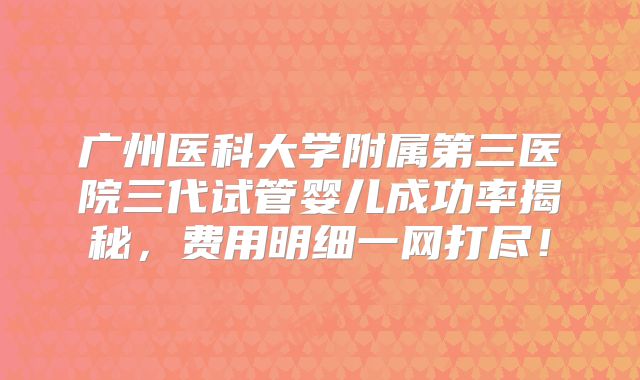 广州医科大学附属第三医院三代试管婴儿成功率揭秘，费用明细一网打尽！