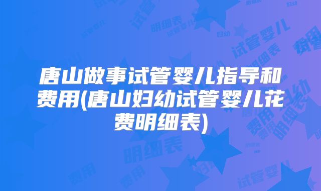 唐山做事试管婴儿指导和费用(唐山妇幼试管婴儿花费明细表)