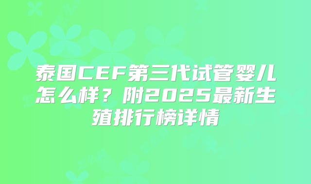 泰国CEF第三代试管婴儿怎么样？附2025最新生殖排行榜详情