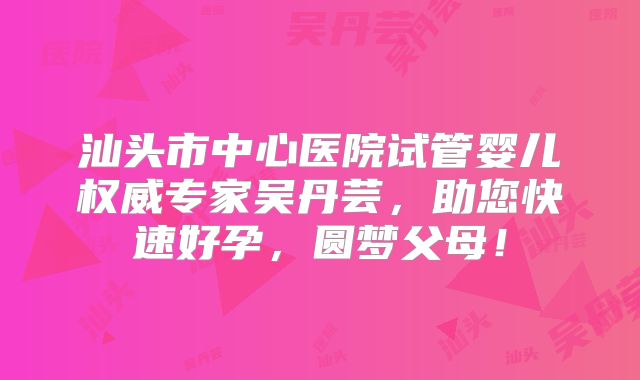 汕头市中心医院试管婴儿权威专家吴丹芸，助您快速好孕，圆梦父母！