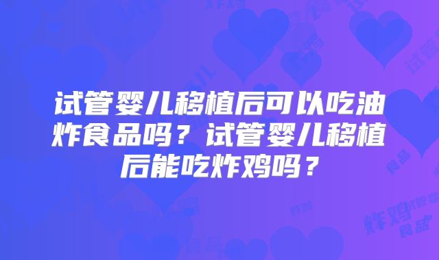 试管婴儿移植后可以吃油炸食品吗?试管婴儿移植后能吃炸鸡吗?