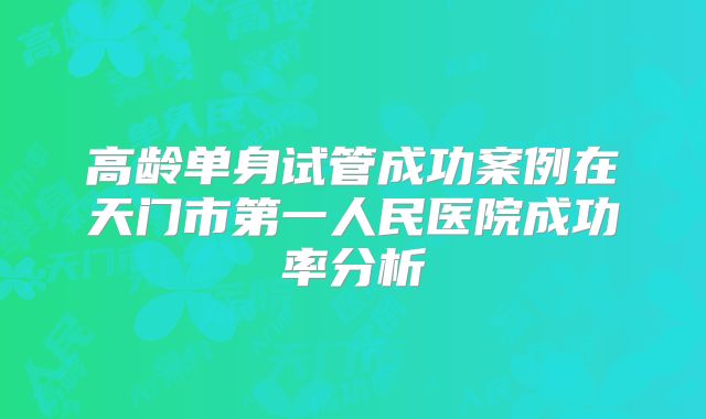 高龄单身试管成功案例在天门市第一人民医院成功率分析