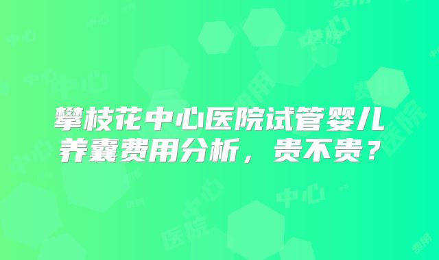 攀枝花中心医院试管婴儿养囊费用分析，贵不贵？