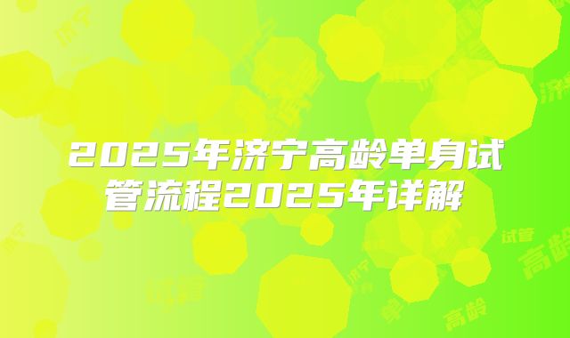 2025年济宁高龄单身试管流程2025年详解