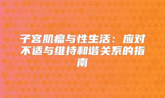 子宫肌瘤与性生活：应对不适与维持和谐关系的指南