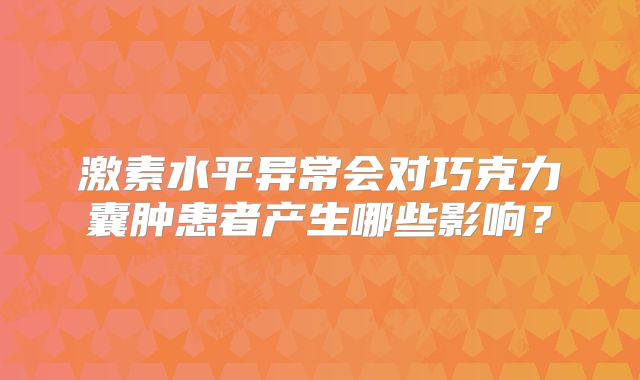 激素水平异常会对巧克力囊肿患者产生哪些影响？