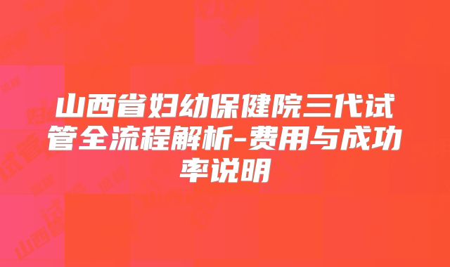 山西省妇幼保健院三代试管全流程解析-费用与成功率说明