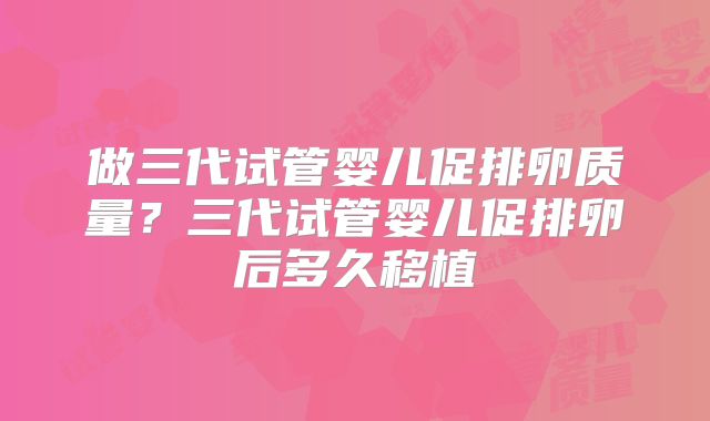 做三代试管婴儿促排卵质量？三代试管婴儿促排卵后多久移植