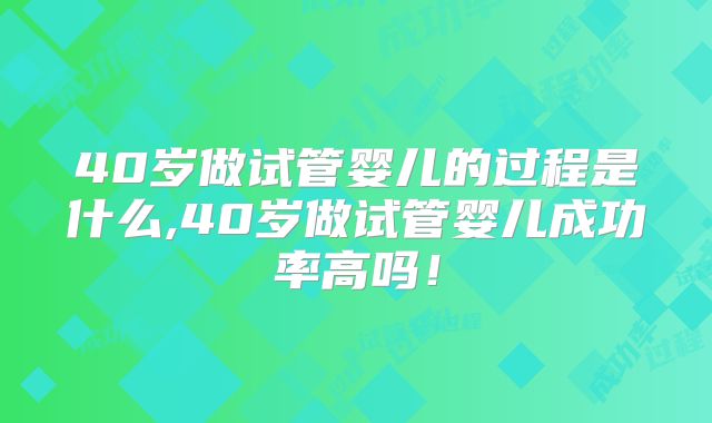 40岁做试管婴儿的过程是什么,40岁做试管婴儿成功率高吗！