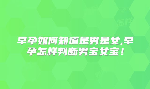 早孕如何知道是男是女,早孕怎样判断男宝女宝！