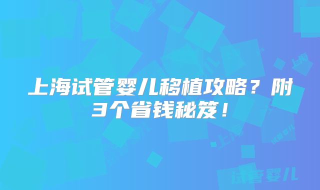 上海试管婴儿移植攻略？附3个省钱秘笈！