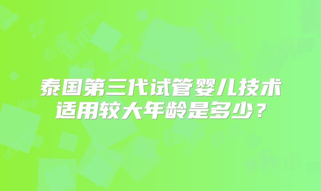 泰国第三代试管婴儿技术适用较大年龄是多少？