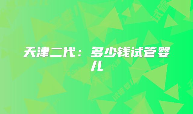 天津二代：多少钱试管婴儿