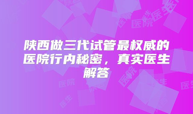 陕西做三代试管最权威的医院行内秘密，真实医生解答