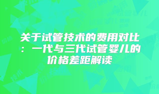关于试管技术的费用对比:一代与三代试管婴儿的价格差距解读