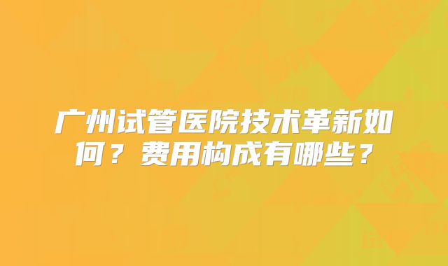 广州试管医院技术革新如何？费用构成有哪些？