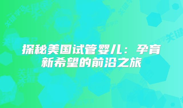 探秘美国试管婴儿：孕育新希望的前沿之旅