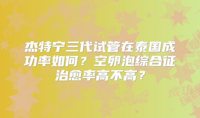 杰特宁三代试管在泰国成功率如何？空卵泡综合征治愈率高不高？