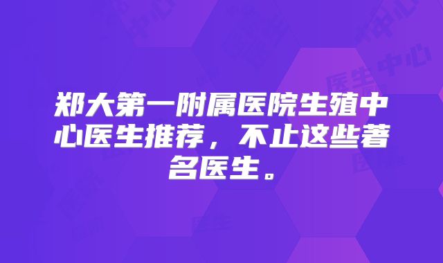 郑大第一附属医院生殖中心医生推荐,不止这些著名医生。