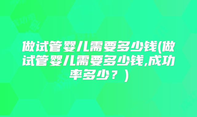 做试管婴儿需要多少钱(做试管婴儿需要多少钱,成功率多少?)