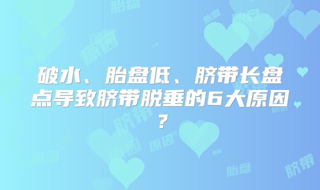 破水、胎盘低、脐带长盘点导致脐带脱垂的6大原因？