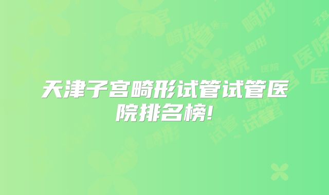 天津子宫畸形试管试管医院排名榜!