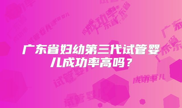 广东省妇幼第三代试管婴儿成功率高吗？