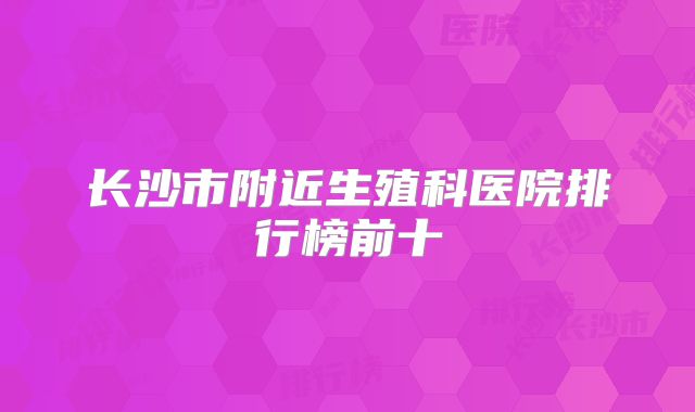 长沙市附近生殖科医院排行榜前十