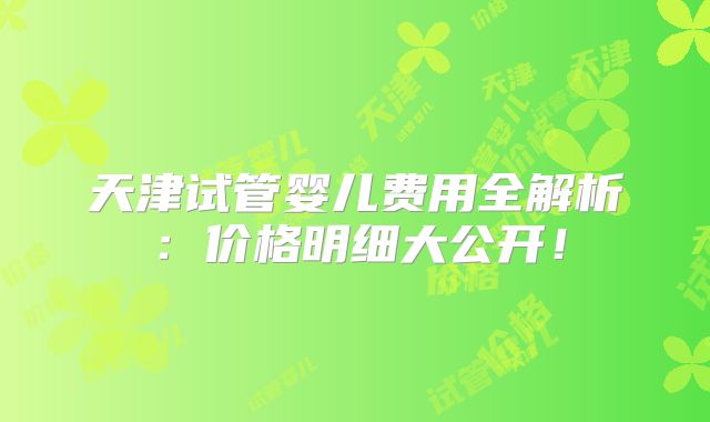 天津试管婴儿费用全解析：价格明细大公开！