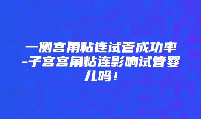 一侧宫角粘连试管成功率-子宫宫角粘连影响试管婴儿吗！
