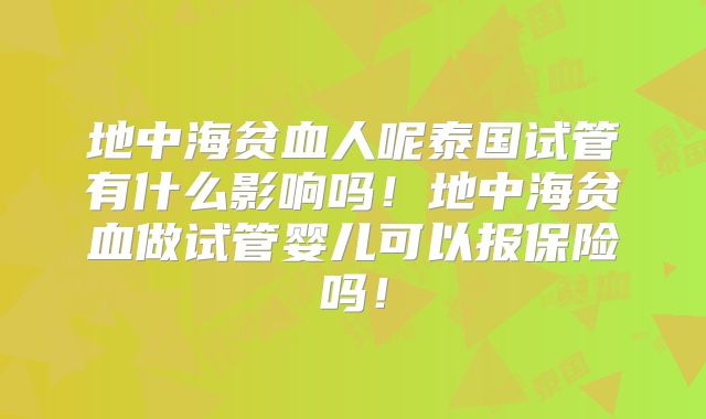 地中海贫血人呢泰国试管有什么影响吗！地中海贫血做试管婴儿可以报保险吗！