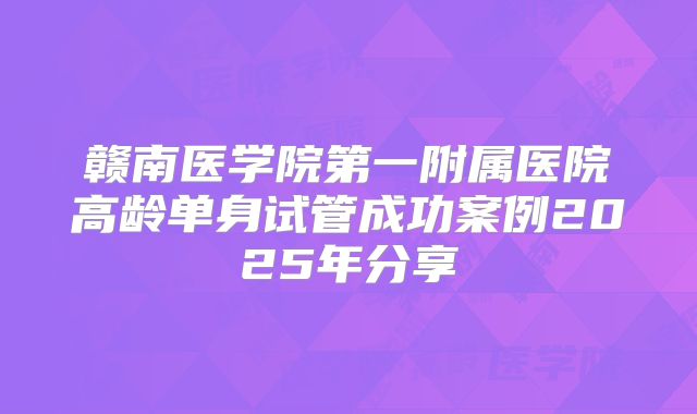 赣南医学院第一附属医院高龄单身试管成功案例2025年分享