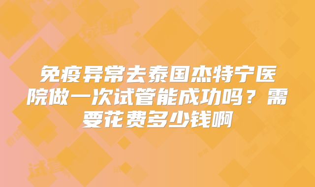 免疫异常去泰国杰特宁医院做一次试管能成功吗？需要花费多少钱啊