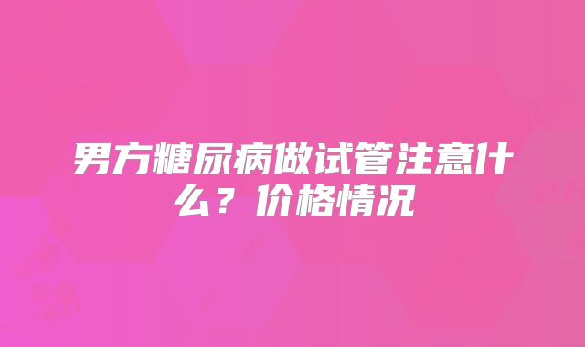 男方糖尿病做试管注意什么？价格情况