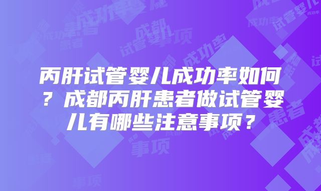 丙肝试管婴儿成功率如何？成都丙肝患者做试管婴儿有哪些注意事项？