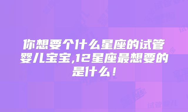 你想要个什么星座的试管婴儿宝宝,12星座最想要的是什么！