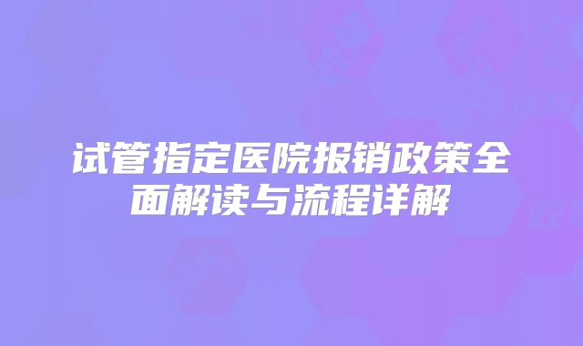 试管指定医院报销政策全面解读与流程详解