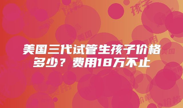 美国三代试管生孩子价格多少？费用18万不止
