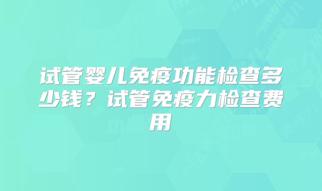 试管婴儿免疫功能检查多少钱？试管免疫力检查费用