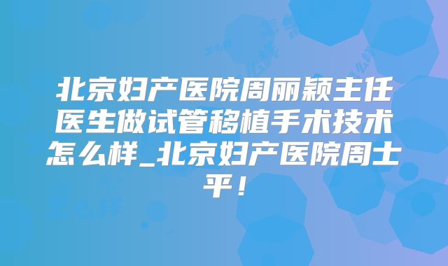北京妇产医院周丽颖主任医生做试管移植手术技术怎么样_北京妇产医院周士平!