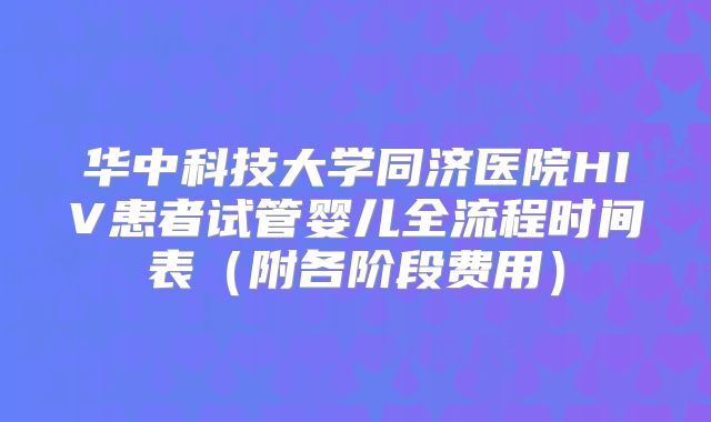 华中科技大学同济医院HIV患者试管婴儿全流程时间表（附各阶段费用）
