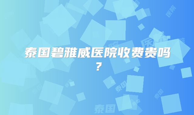 泰国碧雅威医院收费贵吗？