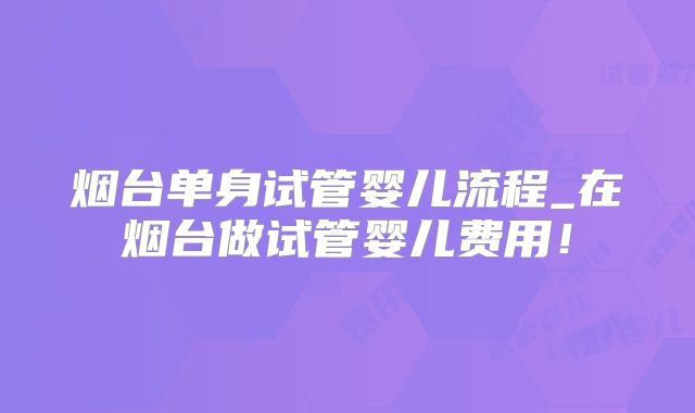烟台单身试管婴儿流程_在烟台做试管婴儿费用！