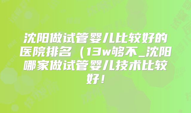 沈阳做试管婴儿比较好的医院排名(13w够不_沈阳哪家做试管婴儿技术比较好!