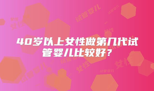 40岁以上女性做第几代试管婴儿比较好？