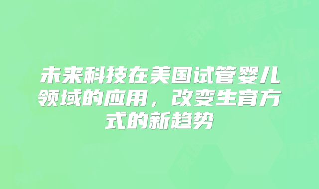 未来科技在美国试管婴儿领域的应用，改变生育方式的新趋势